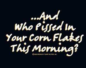 Who pissed in Your Cornflakes Shirt - Click Image to Close